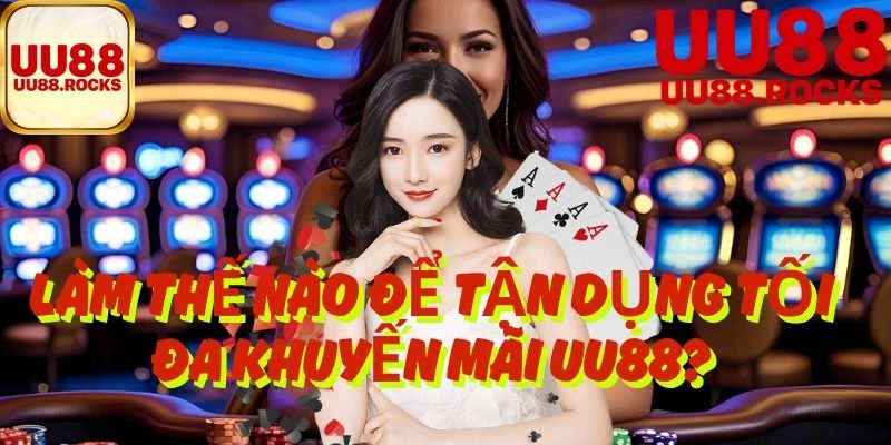 Làm Thế Nào Để Tận Dụng Tối Đa Khuyến Mãi UU88?