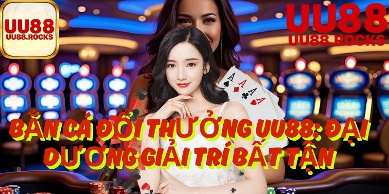 Bắn Cá Đổi Thưởng UU88 Đại Dương Giải Trí Bất Tận