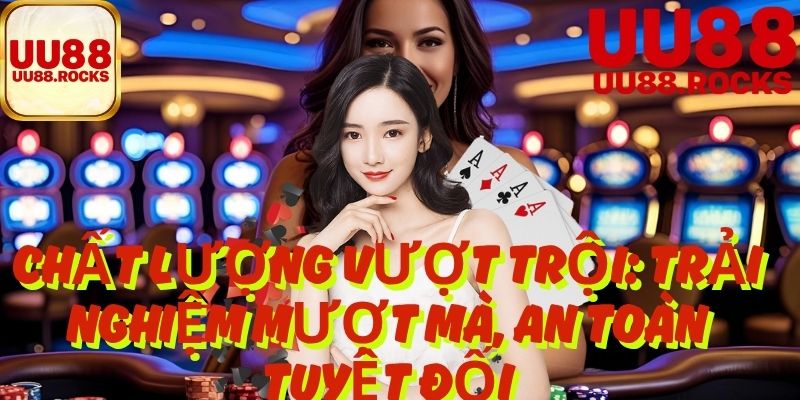 Chất lượng vượt trội: Trải nghiệm mượt mà, an toàn tuyệt đối