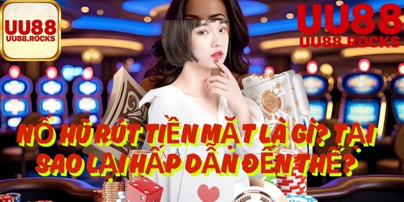 Nổ Hũ Rút Tiền Mặt Là Gì? Tại Sao Lại Hấp Dẫn Đến Thế?