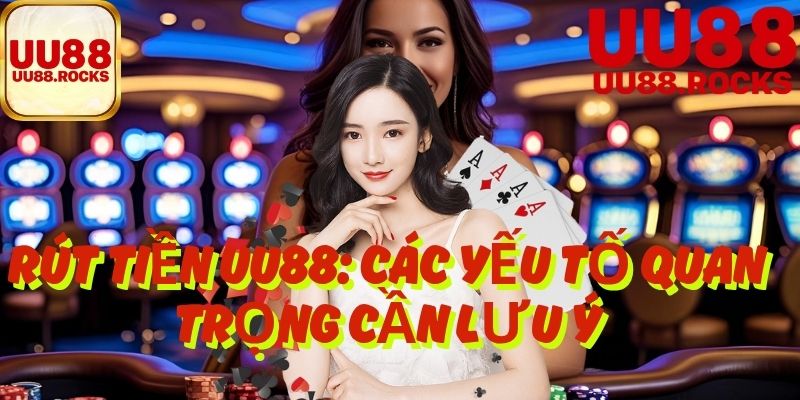 Rút Tiền UU88: Các Yếu Tố Quan Trọng Cần Lưu Ý