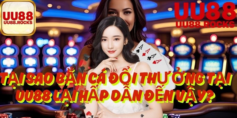 Tại Sao Bắn Cá Đổi Thưởng Tại UU88 Lại Hấp Dẫn Đến Vậy?